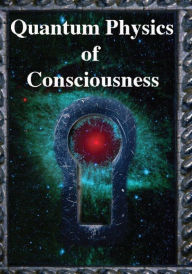 Title: Quantum Physics of Consciousness: The Quantum Physics of the Mind, Explained, Author: Fred Kuttner