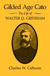 Gilded Age Cato: The Life of Walter Q. Gresham by Charles W. Calhoun