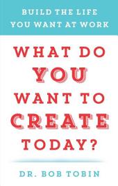 What Do You Want to Create Today? : Build the Life You Want at Work