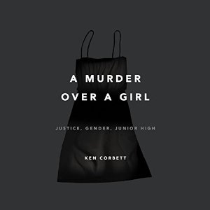 A Murder over a Girl: Justice, Gender, Junior High Audiobook by Ken Corbett Narrated by Ken Corbett
