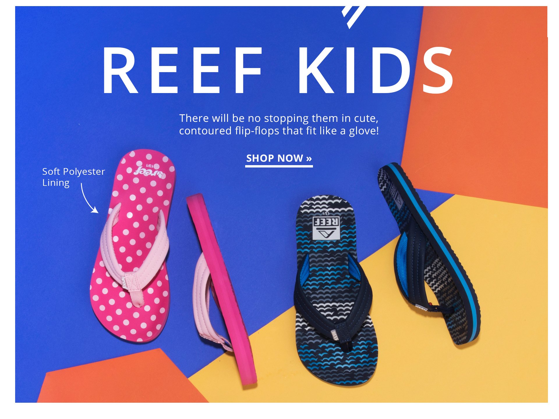 Reef Kids. There will be no stopping them in cute, contoured flip-flops that fit like a glove! Shop Now.
