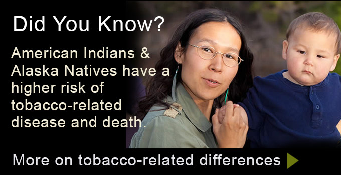 Did you know? American Indians & Alaska Natives have a higher risk of tobacco-related disease and death. More on tobacco-related differences