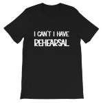 I Can’t I Have Rehearsal T-Shirt