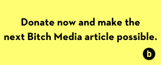 Donate now and make the next Bitch Media article possible.