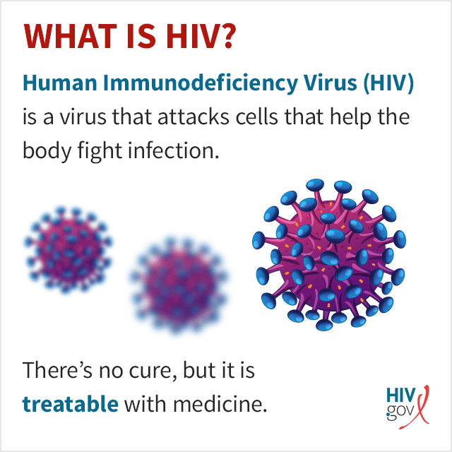 Human Immunodeficiency Virus (HIV) is a virus that attacks cells that help the body fight infection. There's no cure, but it is treatable with medicine.