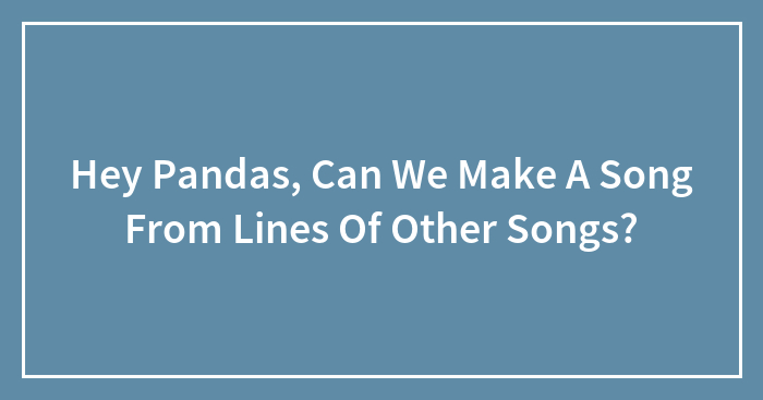 Hey Pandas, Can We Make A Song From Lines Of Other Songs?
