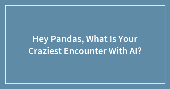 Hey Pandas, What Is Your Craziest Encounter With AI?