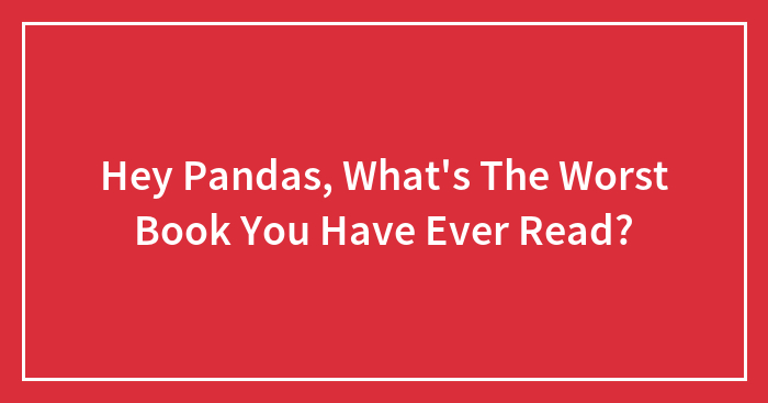 Hey Pandas, What’s The Worst Book You Have Ever Read?