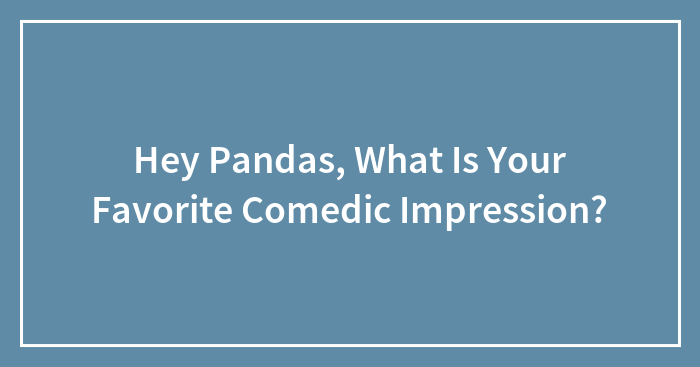 Hey Pandas, What Is Your Favorite Comedic Impression?