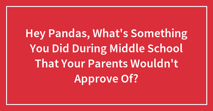 Hey Pandas, What’s Something You Did During Middle School That Your Parents Wouldn’t Approve Of?