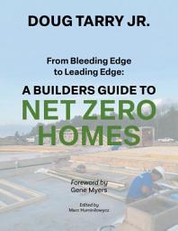 Icon image From Bleeding Edge to Leading Edge: A Builders Guide to Net Zero Homes