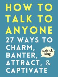 Icon image How to Talk to Anyone: 27 Ways to Charm, Banter, Attract, & Captivate