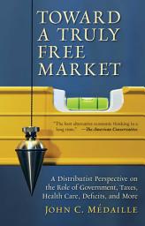 Ikoonipilt Toward a Truly Free Market: A Distributist Perspective on the Role of Government, Taxes, Health Care, Deficits, and More