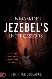 Icon image Unmasking Jezebel's Intercessors: Conquer the Demonic Spirit Hijacking Your Prayers