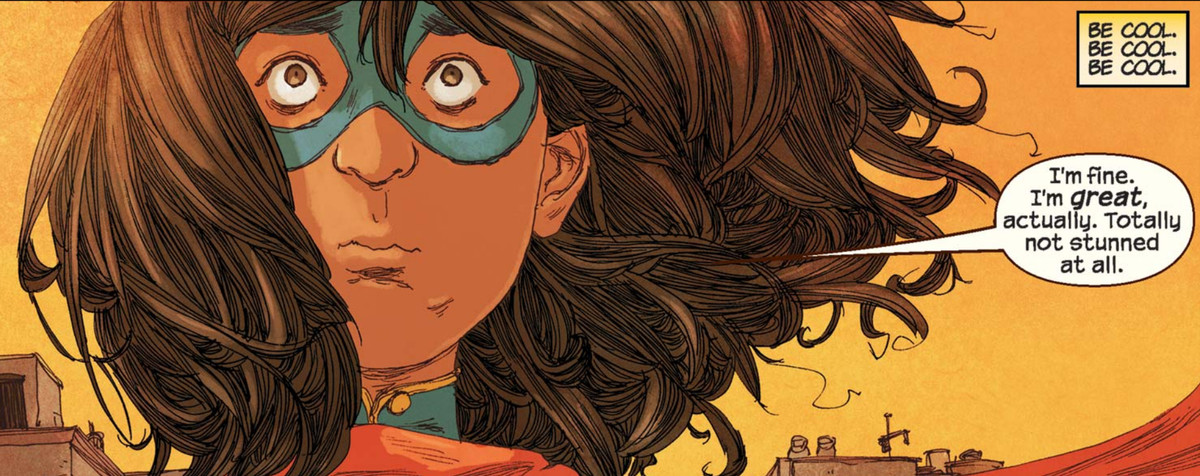 Kamala Khan as Ms. Marvel thinks to herself “Be Cool. Be Cool. Be Cool.” as she says “I’m fine. I’m great, actually. Totally not stunned at all.”