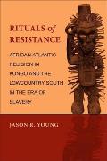 Rituals of Resistance: African Atlantic Religion in Kongo and the Lowcountry South in the Era of Slavery