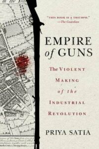 Priya Satia, "Empire of Guns: The Violent Making of the Industrial Revolution" (Bloomsbury, 2019)