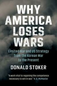 Donald Stoker, "Why America Loses Wars: Limited War and US Strategy from the Korean War to the Present" (Cambridge UP, 2019)