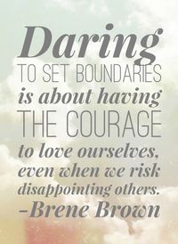 "Daring to set boundaries is about having the courage to love ourselves, even when we risk disappointing others." --Brene Brown