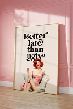 a poster with the words better late than ugly on it in front of a pink wall