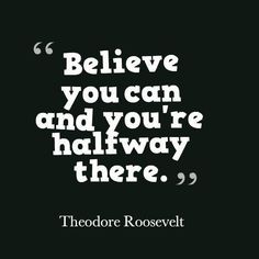 "Believe you can and you're halfway there." ~Theodore Roosevelt