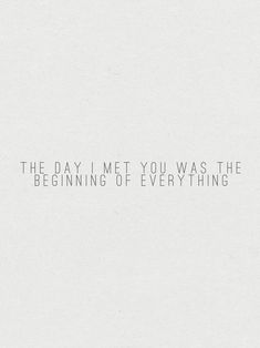 the day i met you was the beginning of everything on white paper with black lettering