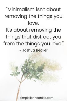 Minimalism quotes: "Minimalism isn't about removing the things you love. It's about removing the things that distract you from the things you love." ~ Joshua Becker Check out these 25 simple living, decluttering and minimalism quotes to inspire and encourage you on your journey! #simpleliving #declutter #minimalism #simplelivingquotes #declutteringquotes #minimalismquotes Thoughts, Life Quotes To Live By, Living Quotes, Your Life