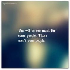 the words you will be too much for some people those aren't your people