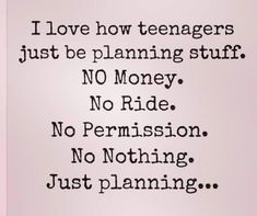 i love how teenagers just be planning stuff, no money, no ride, no commission, no nothing just planning