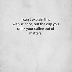 a piece of paper with the words i can't explain this with science, but the cup you drink your coffee out of matters
