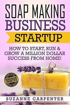 soap making business start up how to start, run and grow a million dollar success from home