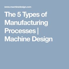 The 5 Types of Manufacturing Processes | Machine Design Manufacturing Process, Process, Type