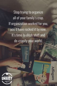 Stop trying to organize all of your family’s crap. If organization worked for you, you’d have rocked it by now. It’s time to ditch stuff and de-crapify your world. #declutter #minimalism #organization #BecomingUnBusy *Loving this 100 Things Weekend Challenge idea! Sayings, Humour, Self Help, Good Advice