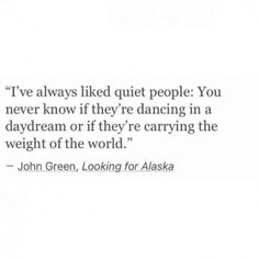 a quote from john green, looking for alaska that says i've always liked quiet people you never know if they're dancing in a daydream or if they're carrying the weight