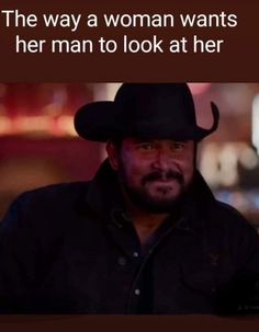 a man wearing a cowboy hat with the caption, the way a woman wants her man to look at her