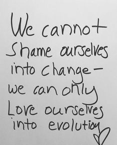 a piece of paper with writing on it that says we cannot't shame ourselves into change, we can only love ourselves into evolution