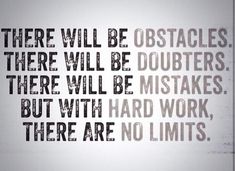 there will be obstacles, there will be doubters, but with hard work, there are no limits