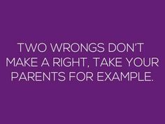 the words two wrongs don't make a right, take your parents for example