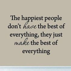 the happiest people don't have the best of everything, they just make the best of everything