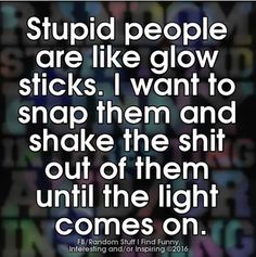 HELLO is anyone home? | "Stupid people are like glow sticks. I want to snap them and shake the shit out of them until the light comes on." -Unknown Inspirational Quotes, Stupid People Quotes, Fun Quotes Funny, Snarky