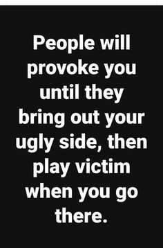 people will provoke you until they bring out your ugly side, then play victim when you go there