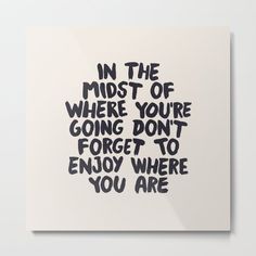 a black and white poster with the words in the midst of where you're going, don't forget to enjoy where you are