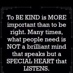 a quote that says to be kind is more important than to be right many times, what people need is not a brilliant mind that speaks but a special heart that listens