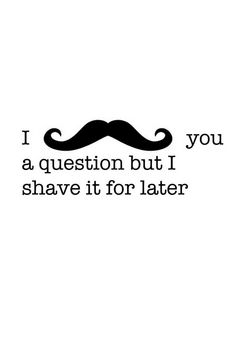 i mustache you a question but i will shave it for later