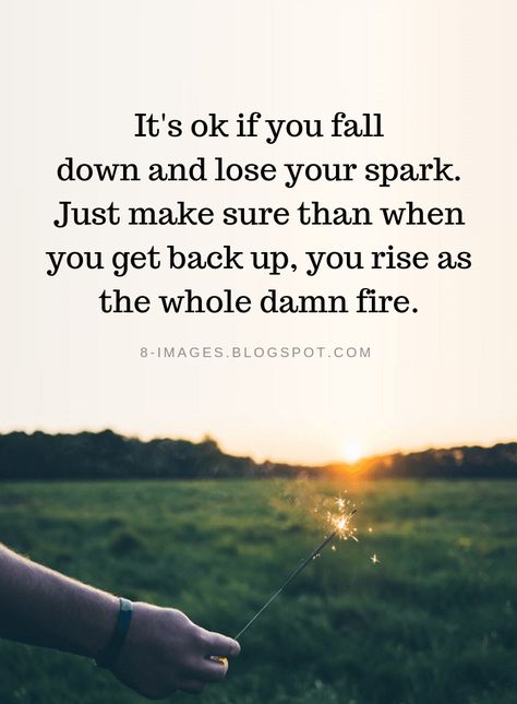 Quotes It's ok if you fall down and lose your spark. Just make sure than when you get back up, you rise as the whole damn fire. Losing You, Wholeness, Get Back Up, Falling Down, Get Back, Its Ok, Make Sure