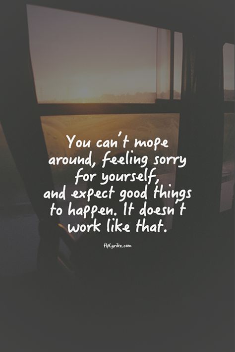 You can't mope around, feeling sorry for yourself, and expect good things to happen. It doesn't work like that. Inspirational Quotes, Feeling Sorry For Yourself, Quotes To Live By, Sorry Quotes, Favorite Quotes, Be Yourself Quotes, Encouragement Quotes, Best Quotes, Dark Love Quotes
