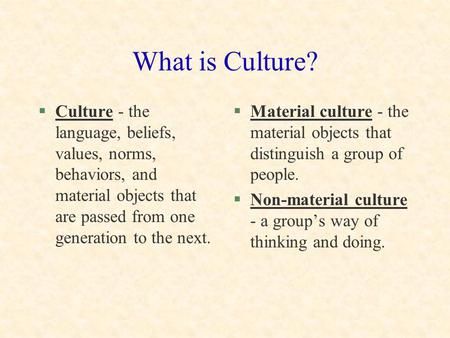 What is Culture? Culture - the language, beliefs, values, norms, behaviors, and material objects that are passed from one generation to the next. Material.> English, Ideas, Norms And Values, Cultural Studies, Culture Definition, Culture Quotes, Cultural Identity, What Is Culture, Teaching Culture