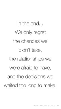 In the end... We only regret the chances we didn't take, the relationships we were afraid to have, and the decisions we waited too long to make. ~ www.JayDeeMahs.com #quotes #quoteoftheday Motivation, Relationship Quotes, Ending Quotes, Regret Quotes, Taking Chances Quotes, Decision Quotes, Life Decision Quotes, Longing Quotes, Feelings Quotes