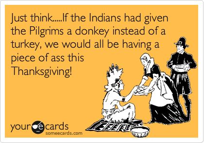 Just think.....If the Indians had given the Pilgrims a donkey instead of a turkey, we would all be having a piece of ass this Thanksgiving! Humour, Thanksgiving Quotes, Thanksgiving Jokes, Funny Thanksgiving, Holiday Humor, Thanksgiving Quotes Funny, Thanksgiving Ecard, Amusing, Someecards