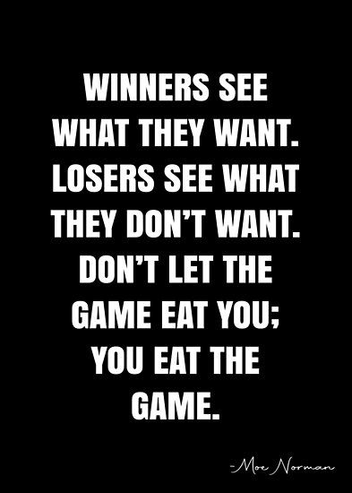 Winners see what they want. Losers see what they don’t want. Don’t let the game eat you; you eat the game. – Moe Norman Quote QWOB Collection. Search for QWOB with the quote or author to find more quotes in my style… • Millions of unique designs by independent artists. Find your thing. Tennis, Sayings, Inspiration, Motivation, Team Quotes, Competition Quotes, Winner Quotes, Great Quotes, Be Yourself Quotes